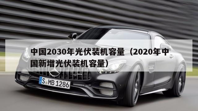 中国2030年光伏装机容量（2020年中国新增光伏装机容量）