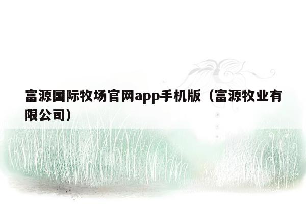 富源国际牧场官网app手机版（富源牧业有限公司）