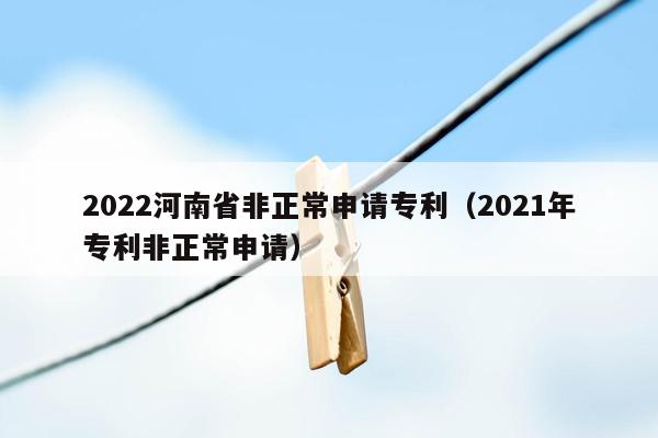 2022河南省非正常申请专利（2021年专利非正常申请）