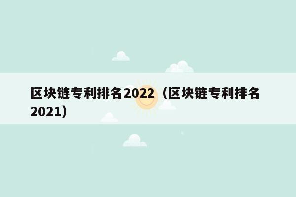 区块链专利排名2022（区块链专利排名 2021）