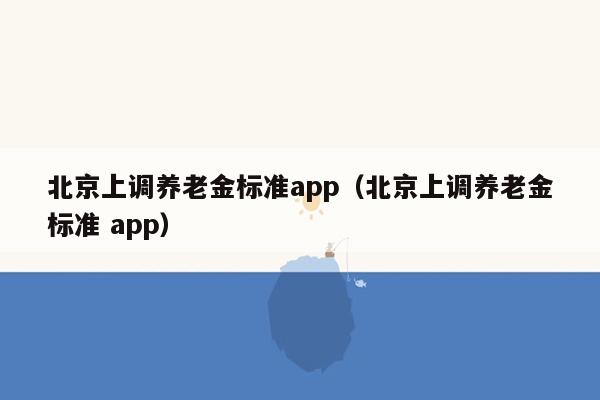 北京上调养老金标准app（北京上调养老金标准 app）