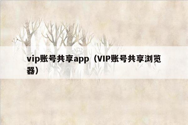 vip账号共享app（VIP账号共享浏览器）