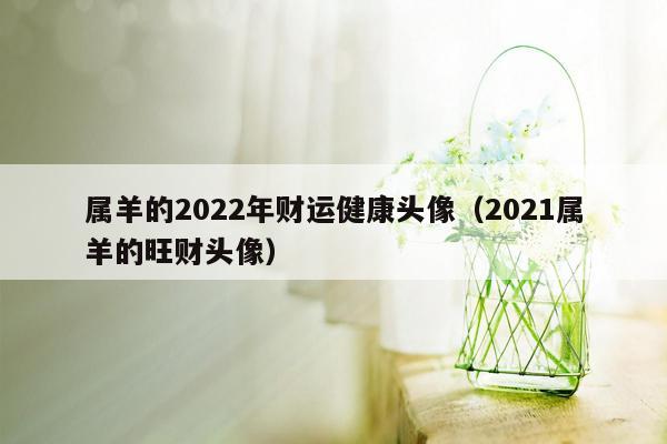 属羊的2022年财运健康头像（2021属羊的旺财头像）