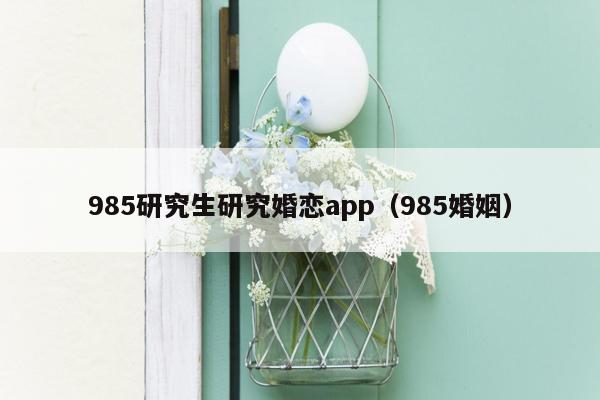 985研究生研究婚恋app（985婚姻）