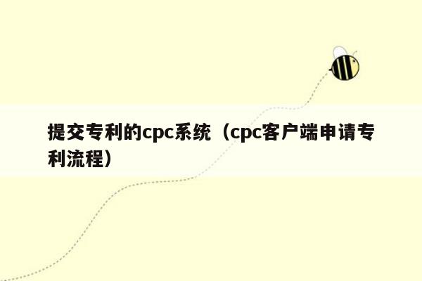 提交专利的cpc系统（cpc客户端申请专利流程）