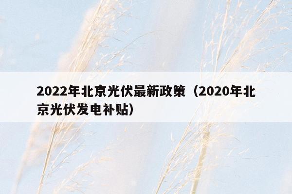 2022年北京光伏最新政策（2020年北京光伏发电补贴）