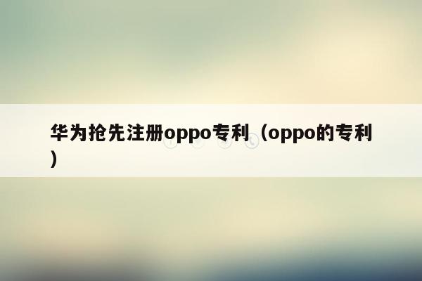 华为抢先注册oppo专利（oppo的专利）