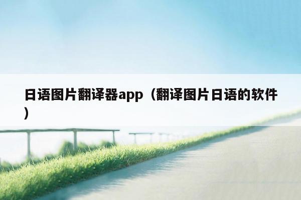 日语图片翻译器app（翻译图片日语的软件）