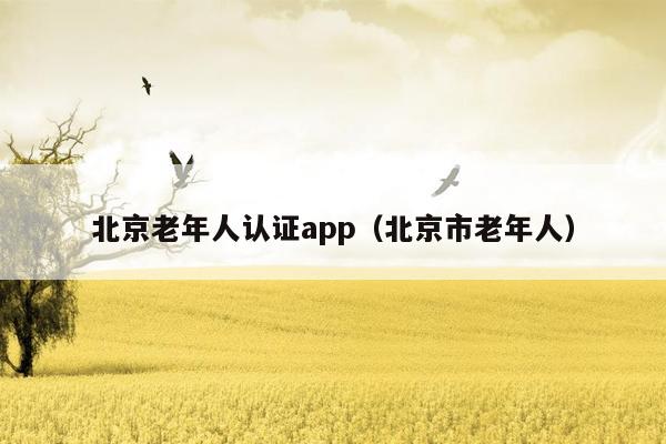 北京老年人认证app（北京市老年人）