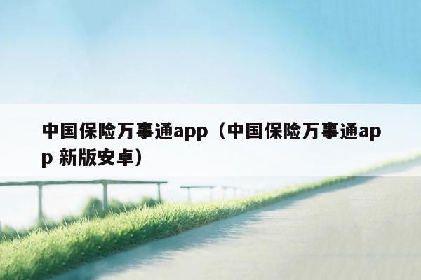 中国保险万事通app（中国保险万事通app 新版安卓）
