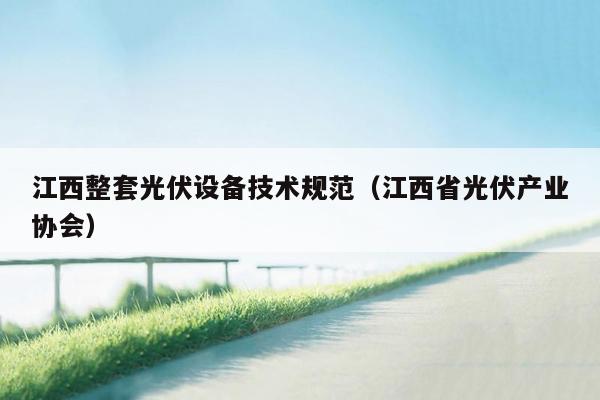 江西整套光伏设备技术规范（江西省光伏产业协会）