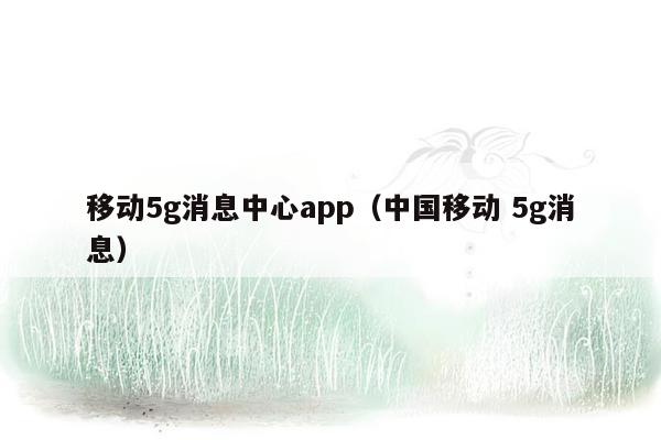 移动5g消息中心app（中国移动 5g消息）