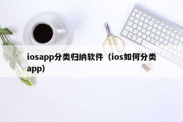 iosapp分类归纳软件（ios如何分类app）