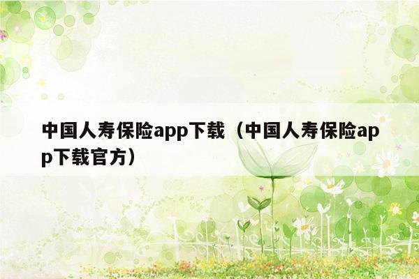 中国人寿保险app下载（中国人寿保险app下载官方）