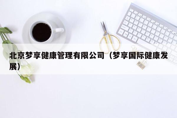 北京梦享健康管理有限公司（梦享国际健康发展）