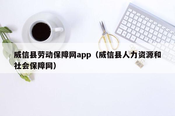 威信县劳动保障网app（威信县人力资源和社会保障网）