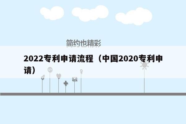 2022专利申请流程（中国2020专利申请）