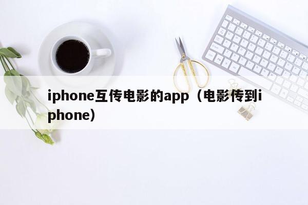 iphone互传电影的app（电影传到iphone）