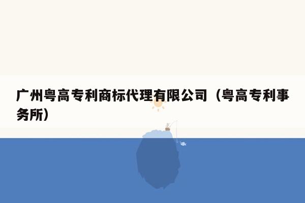 广州粤高专利商标代理有限公司（粤高专利事务所）