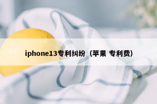 iphone13专利纠纷（苹果 专利费）