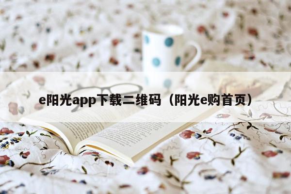 e阳光app下载二维码（阳光e购首页）