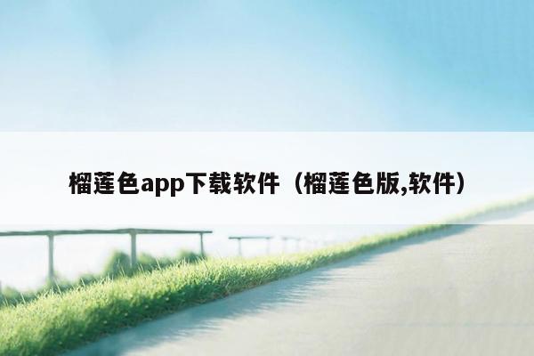榴莲色app下载软件（榴莲色版,软件）