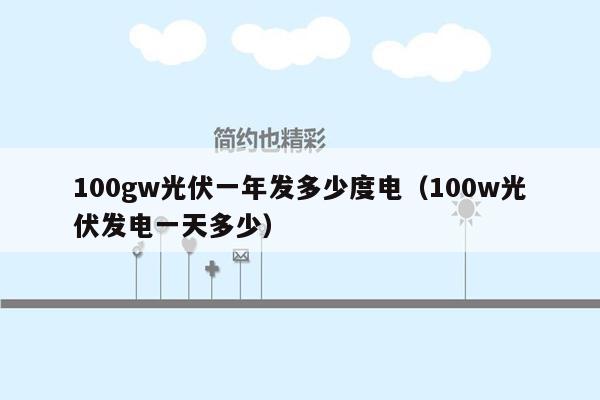 100gw光伏一年发多少度电（100w光伏发电一天多少）