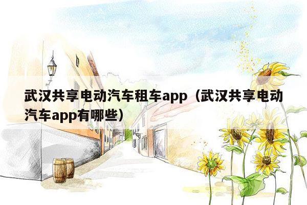 武汉共享电动汽车租车app（武汉共享电动汽车app有哪些）
