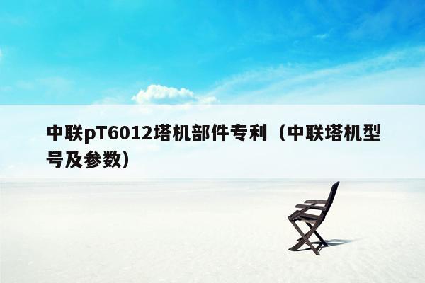中联pT6012塔机部件专利（中联塔机型号及参数）