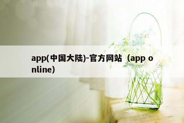 app(中国大陆)-官方网站（app online）